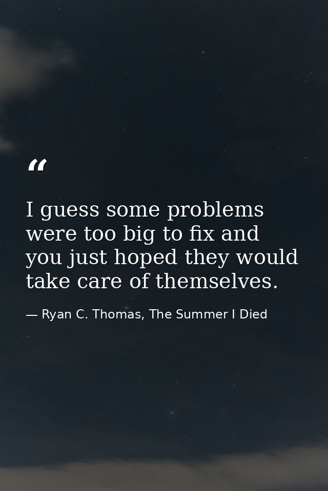 I guess some problems were too big to fix and you just hoped they would take care of themselves. — Ryan C. Thomas, The Summer I Died