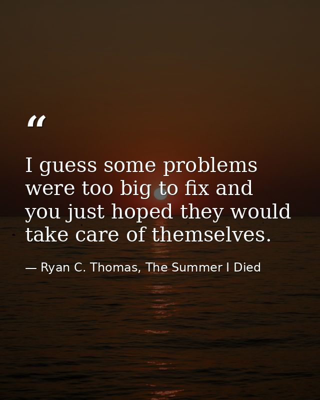 I guess some problems were too big to fix and you just hoped they would take care of themselves. — Ryan C. Thomas, The Summer I Died