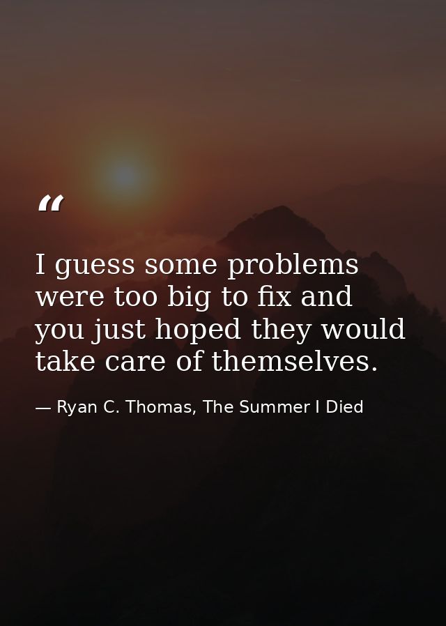 I guess some problems were too big to fix and you just hoped they would take care of themselves. — Ryan C. Thomas, The Summer I Died