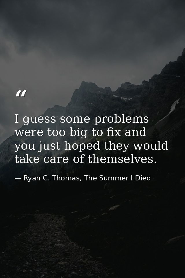 I guess some problems were too big to fix and you just hoped they would take care of themselves. — Ryan C. Thomas, The Summer I Died