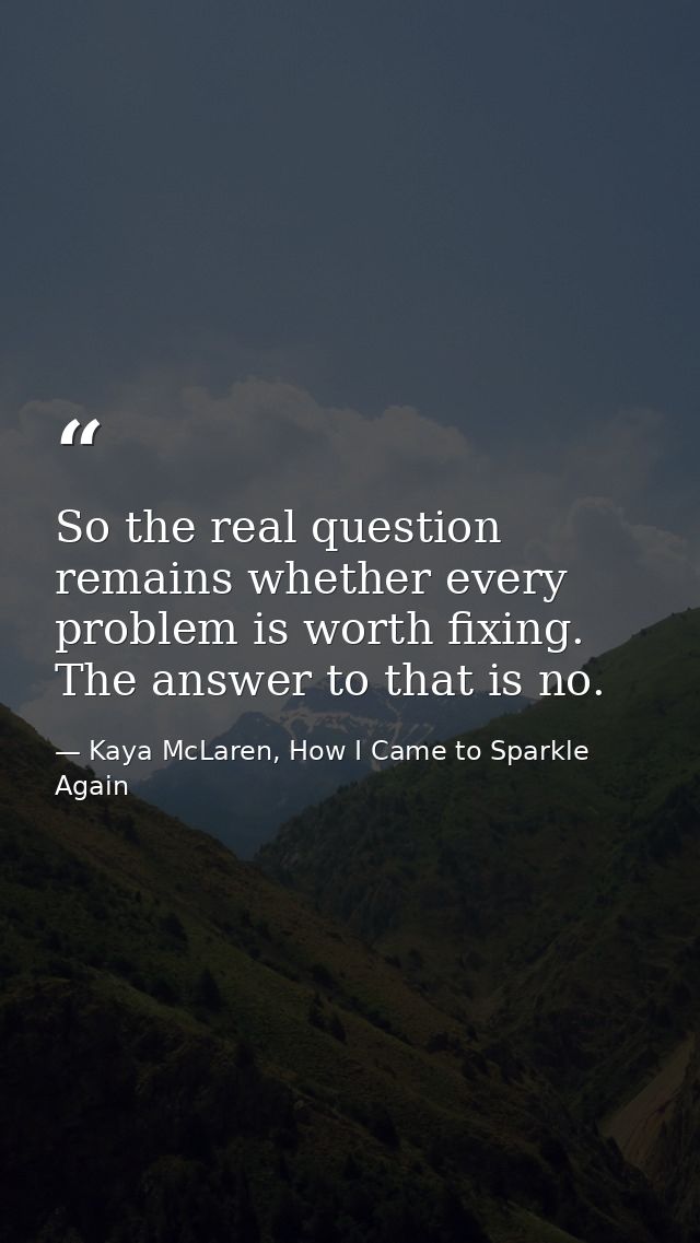So the real question remains whether every problem is worth fixing. The answer to that is no. — Kaya McLaren, How I Came to Sparkle Again