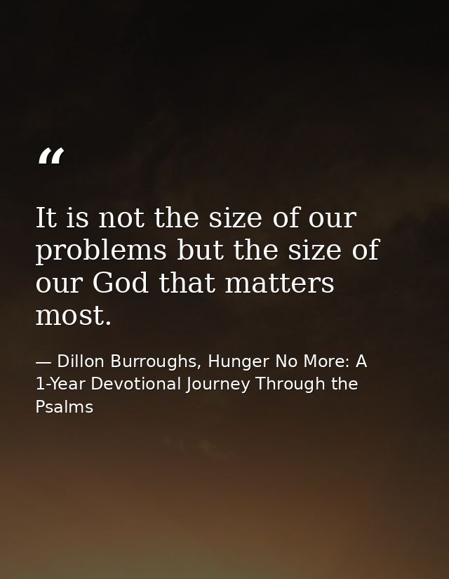 It is not the size of our problems but the size of our God that matters most. — Dillon Burroughs, Hunger No More: A 1-Year Devotional Journey Through the Psalms