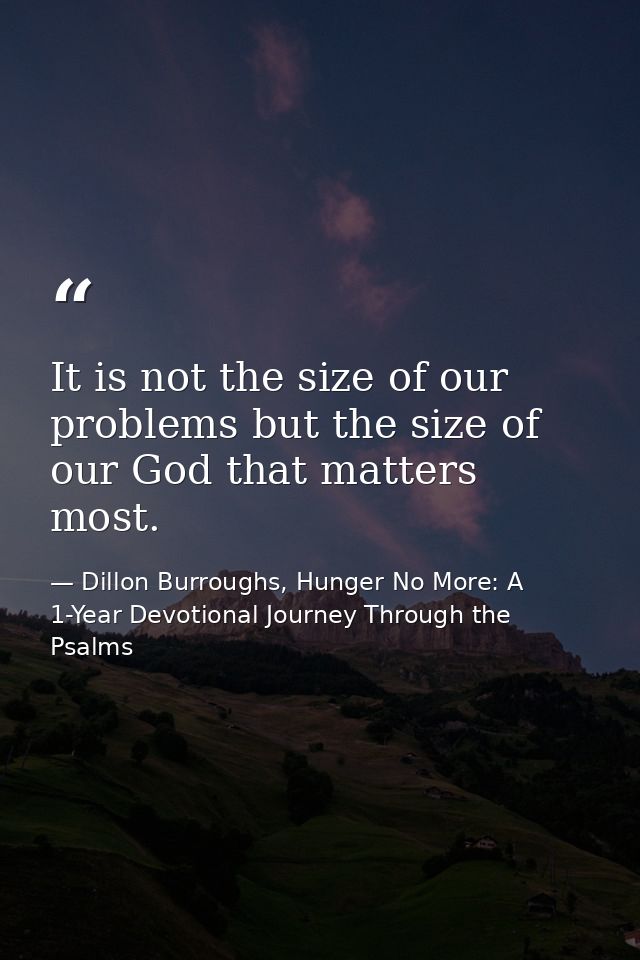 It is not the size of our problems but the size of our God that matters most. — Dillon Burroughs, Hunger No More: A 1-Year Devotional Journey Through the Psalms