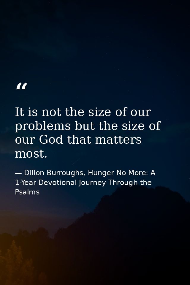 It is not the size of our problems but the size of our God that matters most. — Dillon Burroughs, Hunger No More: A 1-Year Devotional Journey Through the Psalms
