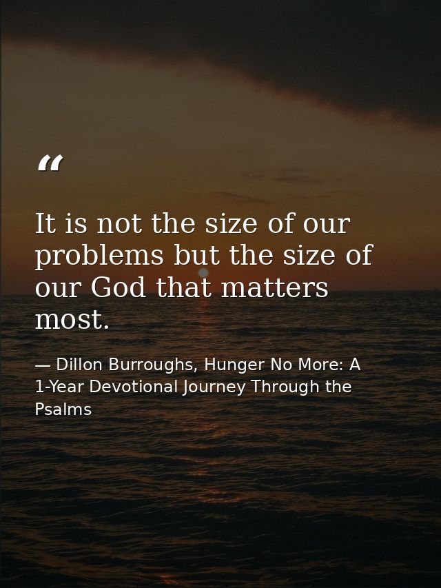 It is not the size of our problems but the size of our God that matters most. — Dillon Burroughs, Hunger No More: A 1-Year Devotional Journey Through the Psalms