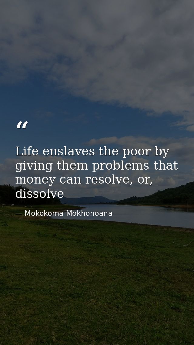 Life enslaves the poor by giving them problems that money can resolve, or, dissolve — Mokokoma Mokhonoana