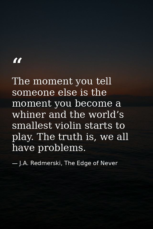 The moment you tell someone else is the moment you become a whiner and the world’s smallest violin starts to play. The t — J.A. Redmerski, The Edge of Never