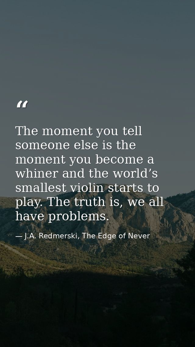 The moment you tell someone else is the moment you become a whiner and the world’s smallest violin starts to play. The t — J.A. Redmerski, The Edge of Never
