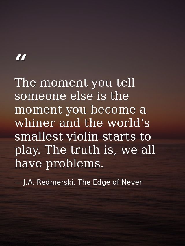 The moment you tell someone else is the moment you become a whiner and the world’s smallest violin starts to play. The t — J.A. Redmerski, The Edge of Never