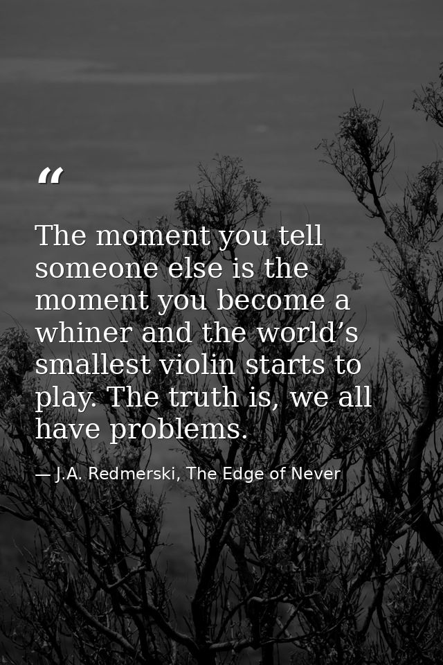 The moment you tell someone else is the moment you become a whiner and the world’s smallest violin starts to play. The t — J.A. Redmerski, The Edge of Never