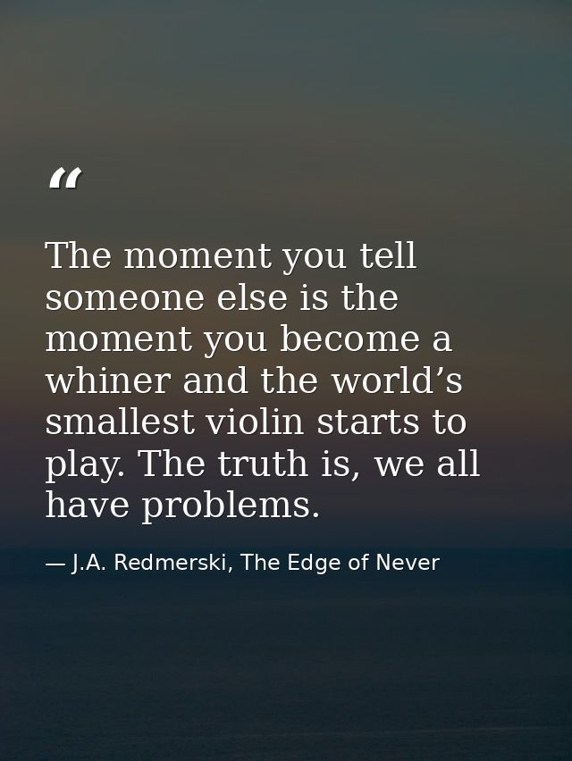 The moment you tell someone else is the moment you become a whiner and the world’s smallest violin starts to play. The t — J.A. Redmerski, The Edge of Never