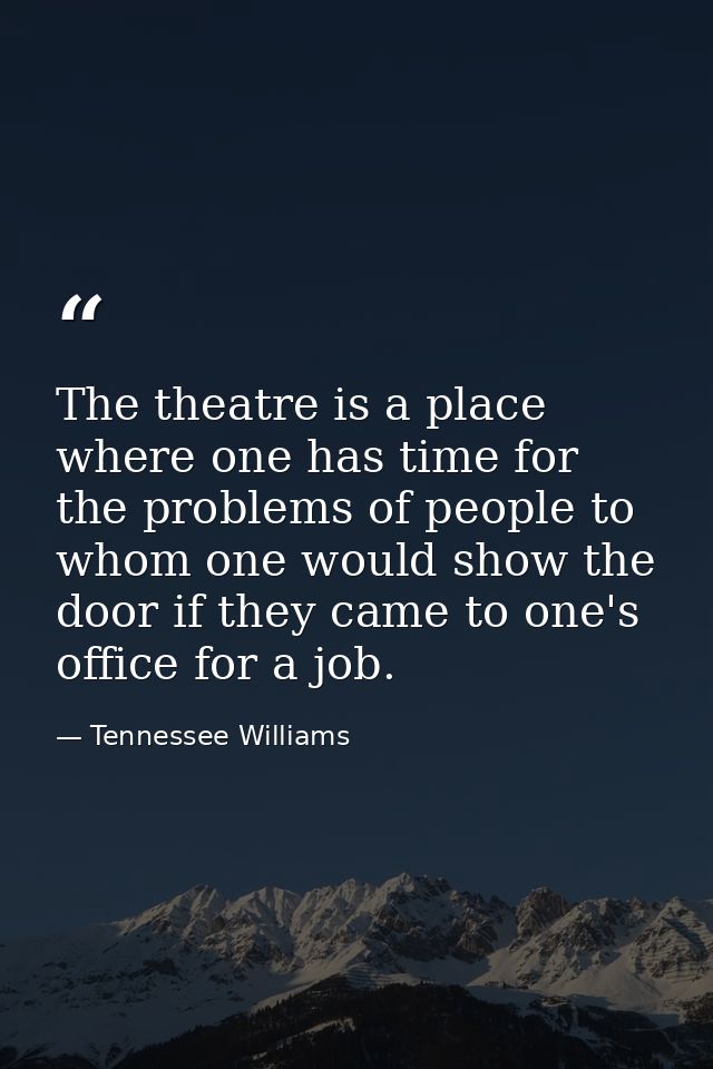 The theatre is a place where one has time for the problems of people to whom one would show the door if they came to one — Tennessee Williams