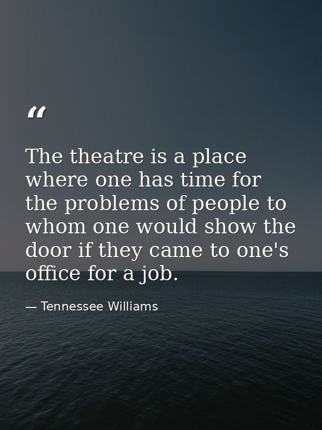 The theatre is a place where one has time for the problems of people to whom one would show the door if they came to one — Tennessee Williams