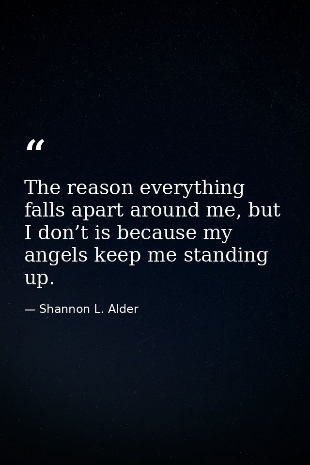 The reason everything falls apart around me, but I don’t is because my angels keep me standing up. — Shannon L. Alder