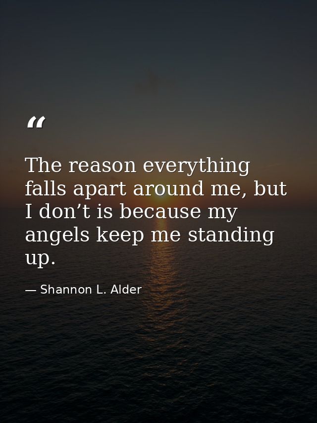 The reason everything falls apart around me, but I don’t is because my angels keep me standing up. — Shannon L. Alder