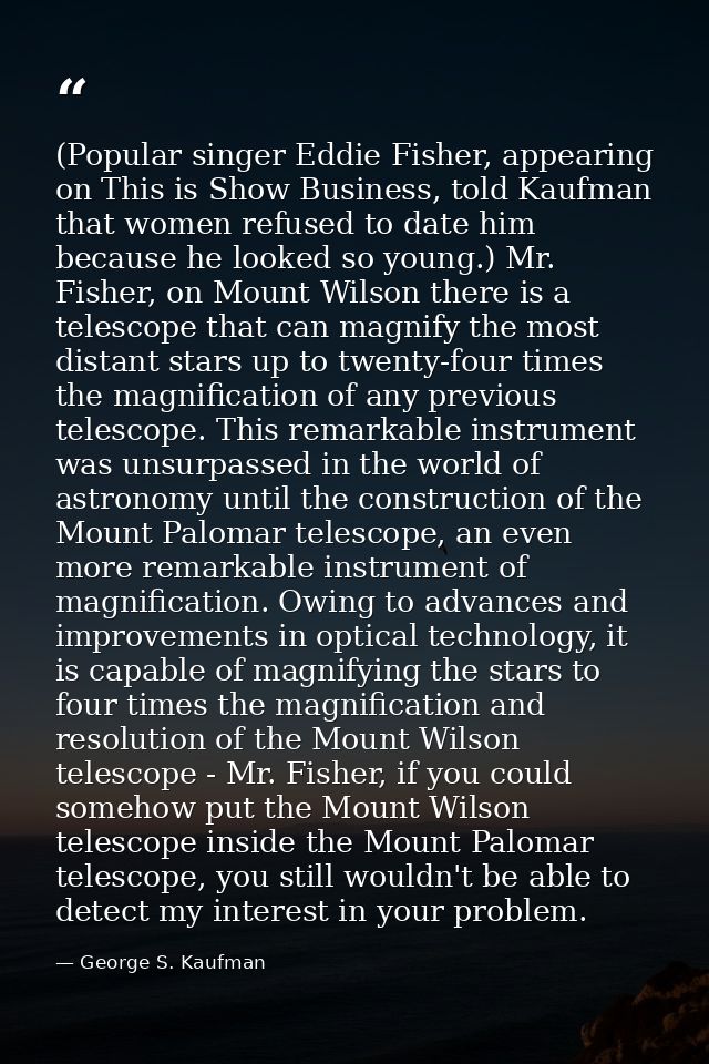 (Popular singer Eddie Fisher, appearing on This is Show Business, told Kaufman that women refused to date him because he — George S. Kaufman