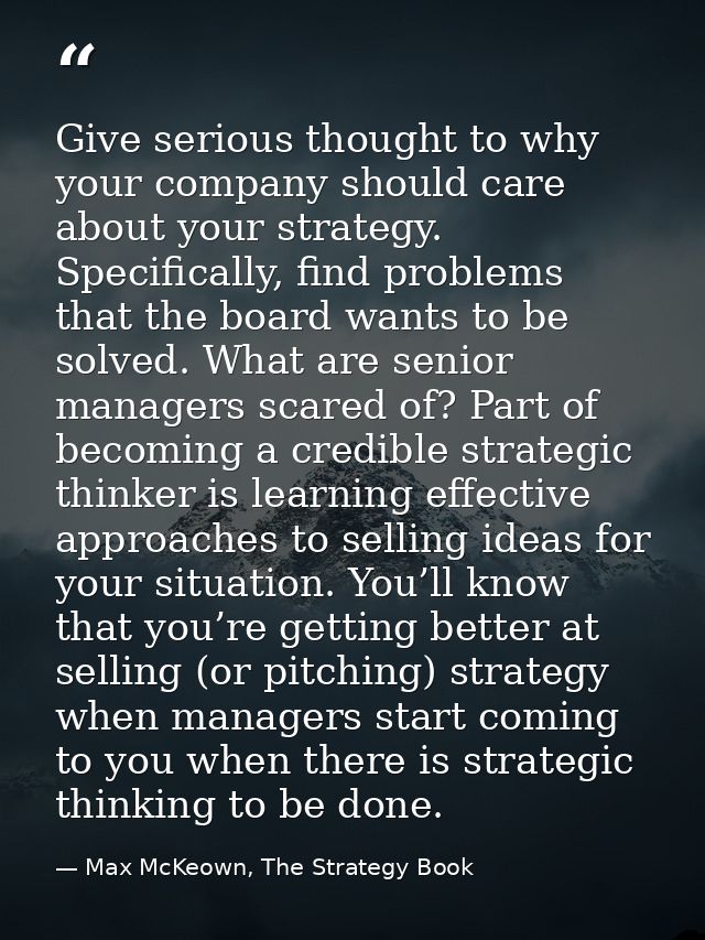 Give serious thought to why your company should care about your strategy. Specifically, find problems that the board wan — Max McKeown, The Strategy Book