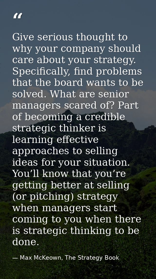 Give serious thought to why your company should care about your strategy. Specifically, find problems that the board wan — Max McKeown, The Strategy Book