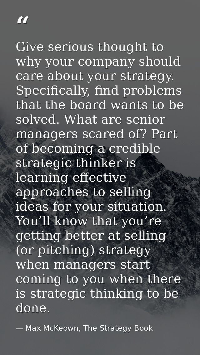 Give serious thought to why your company should care about your strategy. Specifically, find problems that the board wan — Max McKeown, The Strategy Book