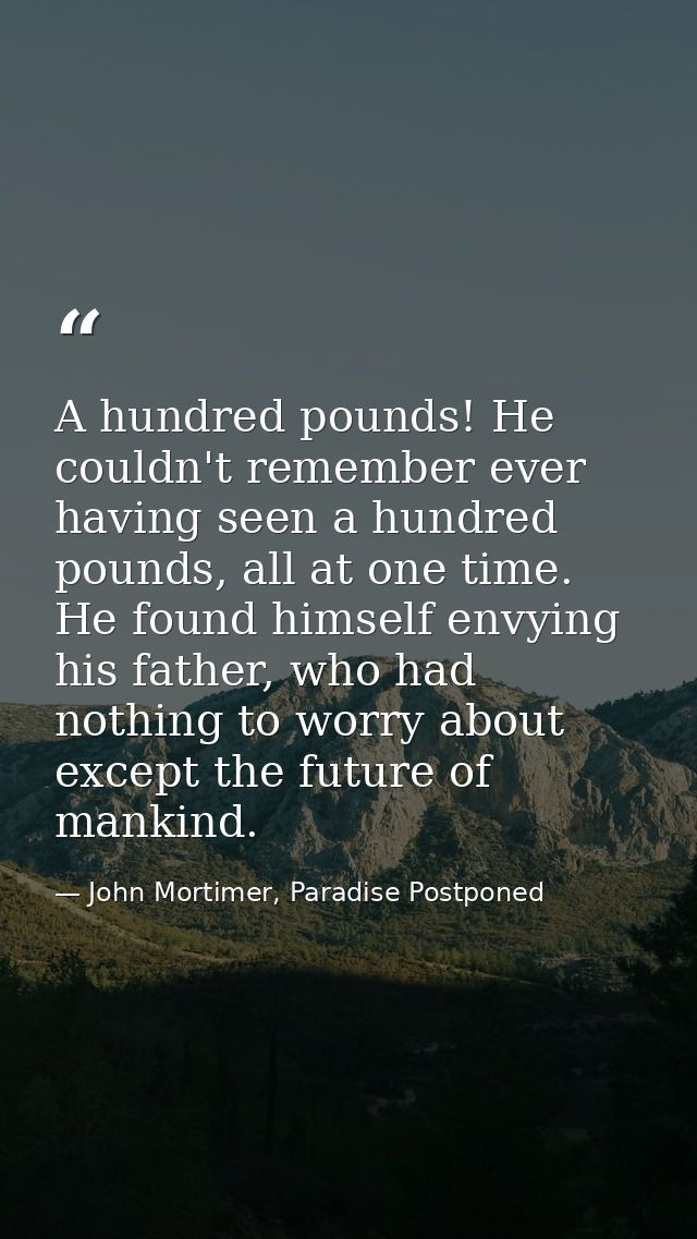 A hundred pounds! He couldn't remember ever having seen a hundred pounds, all at one time. He found himself envying his  — John Mortimer, Paradise Postponed