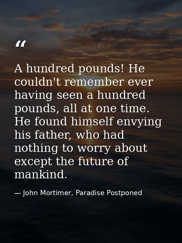 A hundred pounds! He couldn't remember ever having seen a hundred pounds, all at one time. He found himself envying his  — John Mortimer, Paradise Postponed