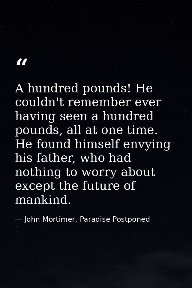 A hundred pounds! He couldn't remember ever having seen a hundred pounds, all at one time. He found himself envying his  — John Mortimer, Paradise Postponed