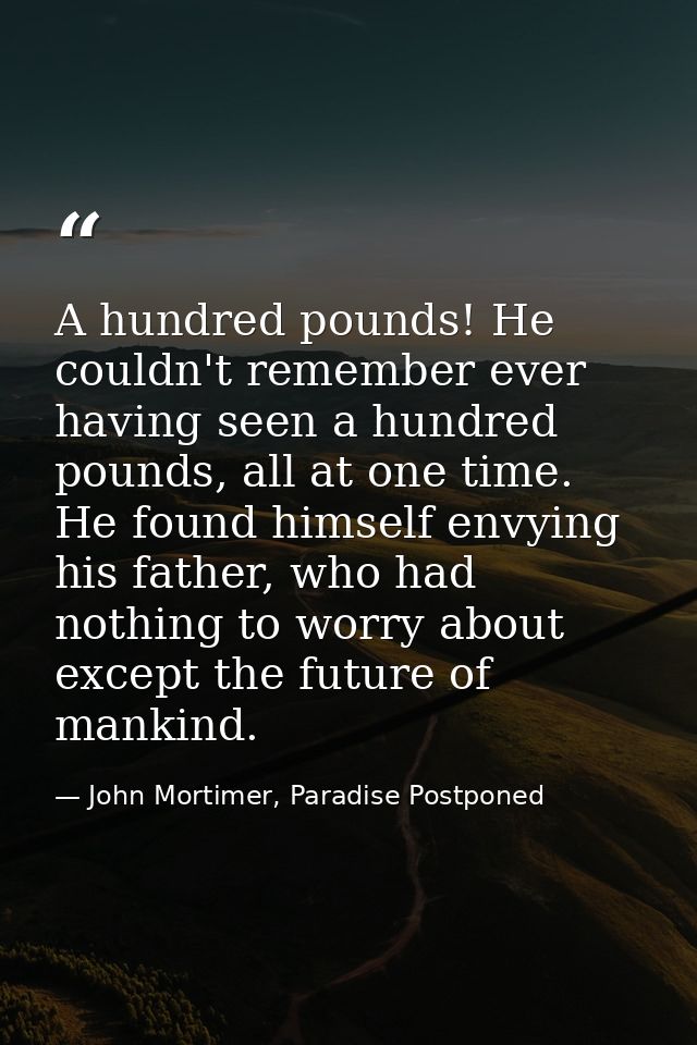 A hundred pounds! He couldn't remember ever having seen a hundred pounds, all at one time. He found himself envying his  — John Mortimer, Paradise Postponed
