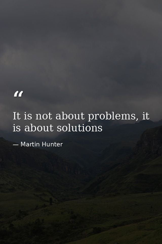 It is not about problems, it is about solutions — Martin Hunter