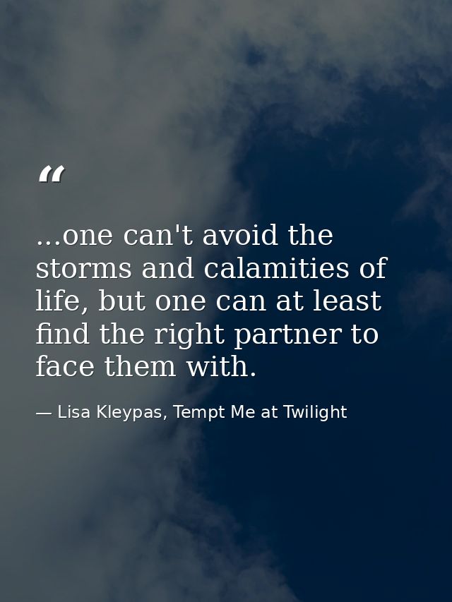 ...one can't avoid the storms and calamities of life, but one can at least find the right partner to face them with. — Lisa Kleypas, Tempt Me at Twilight