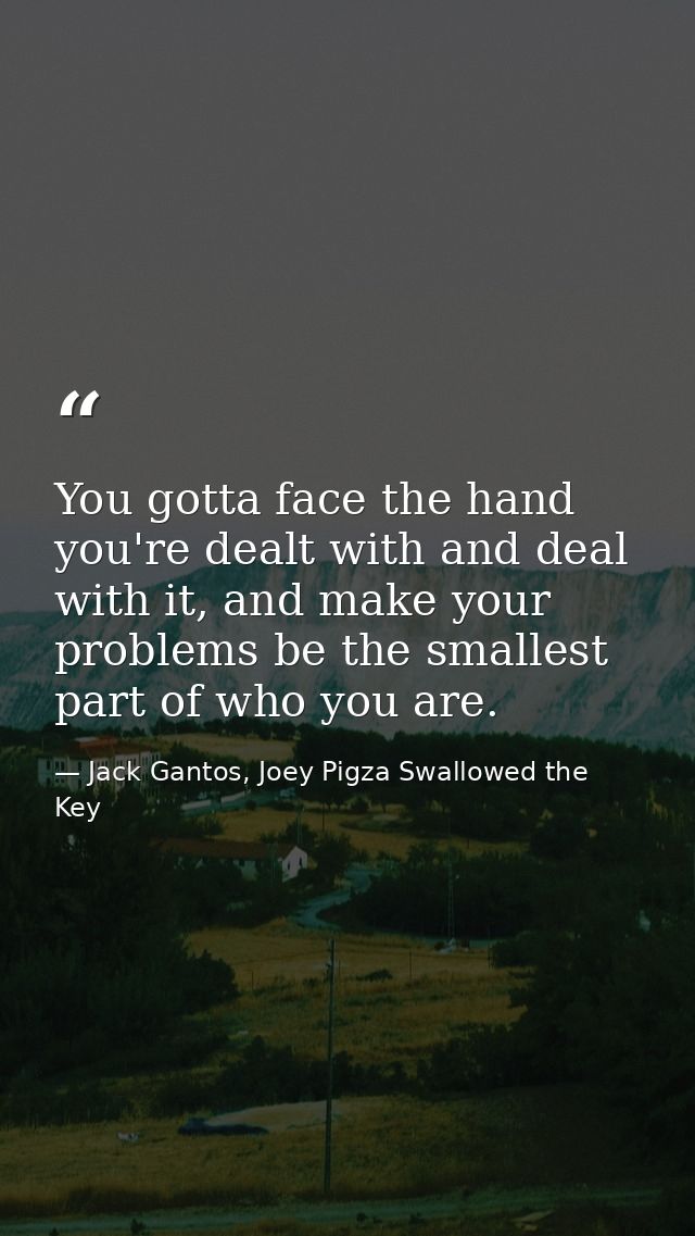 You gotta face the hand you're dealt with and deal with it, and make your problems be the smallest part of who you are. — Jack Gantos, Joey Pigza Swallowed the Key