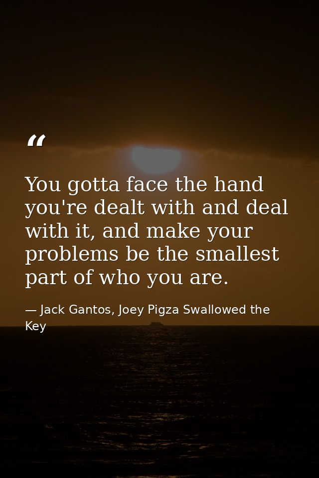 You gotta face the hand you're dealt with and deal with it, and make your problems be the smallest part of who you are. — Jack Gantos, Joey Pigza Swallowed the Key