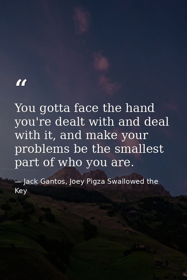 You gotta face the hand you're dealt with and deal with it, and make your problems be the smallest part of who you are. — Jack Gantos, Joey Pigza Swallowed the Key
