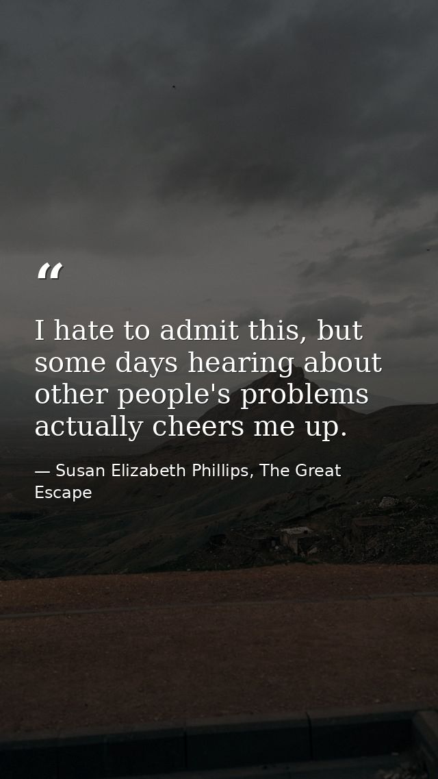 I hate to admit this, but some days hearing about other people's problems actually cheers me up. — Susan Elizabeth Phillips, The Great Escape