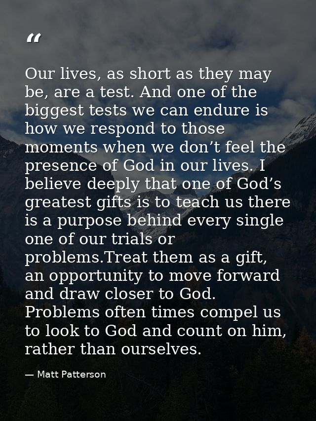 Our lives, as short as they may be, are a test. And one of the biggest tests we can endure is how we respond to those mo — Matt Patterson