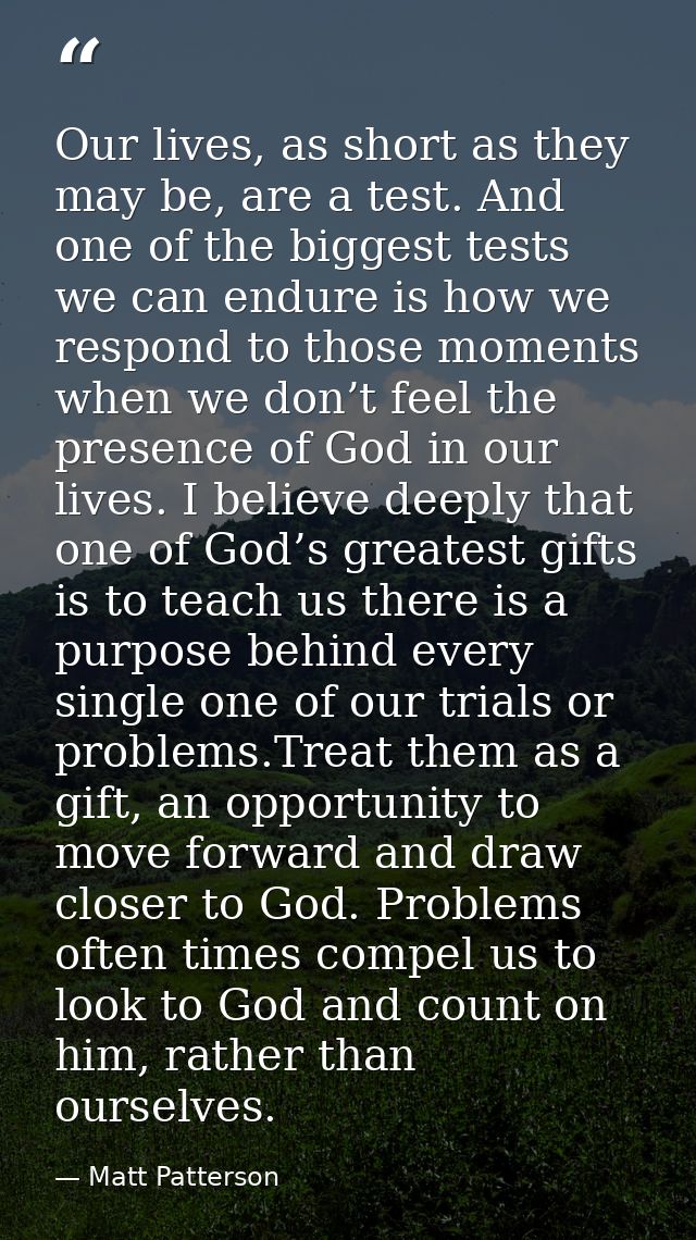 Our lives, as short as they may be, are a test. And one of the biggest tests we can endure is how we respond to those mo — Matt Patterson
