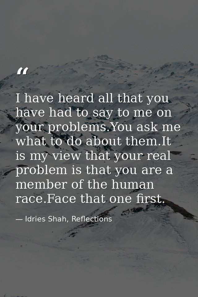 I have heard all that you have had to say to me on your problems.You ask me what to do about them.It is my view that you — Idries Shah, Reflections