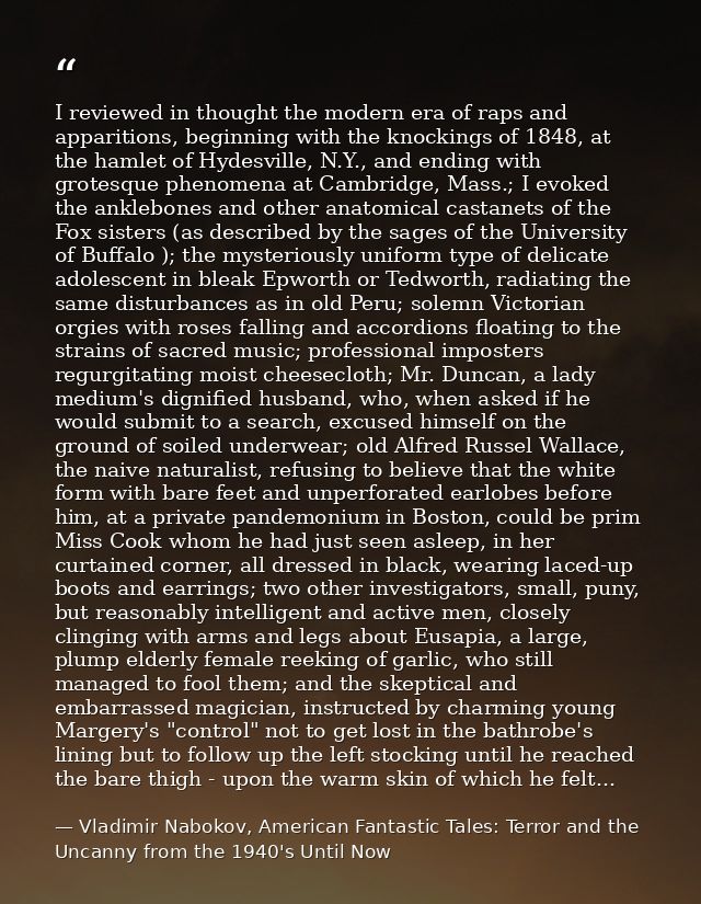 I reviewed in thought the modern era of raps and apparitions, beginning with the knockings of 1848, at the hamlet of Hyd — Vladimir Nabokov, American Fantastic Tales: Terror and the Uncanny from the 1940's Until Now