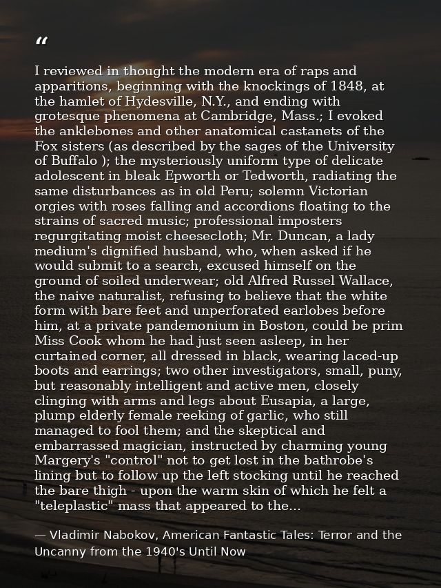 I reviewed in thought the modern era of raps and apparitions, beginning with the knockings of 1848, at the hamlet of Hyd — Vladimir Nabokov, American Fantastic Tales: Terror and the Uncanny from the 1940's Until Now