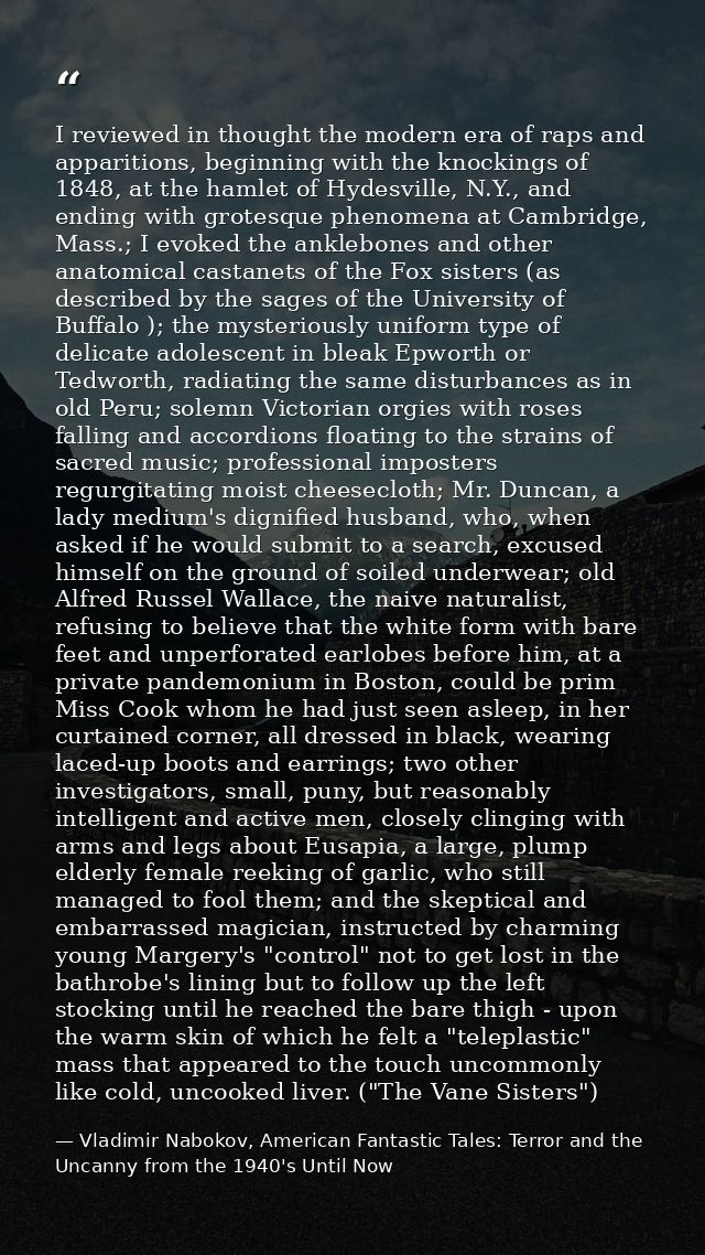 I reviewed in thought the modern era of raps and apparitions, beginning with the knockings of 1848, at the hamlet of Hyd — Vladimir Nabokov, American Fantastic Tales: Terror and the Uncanny from the 1940's Until Now