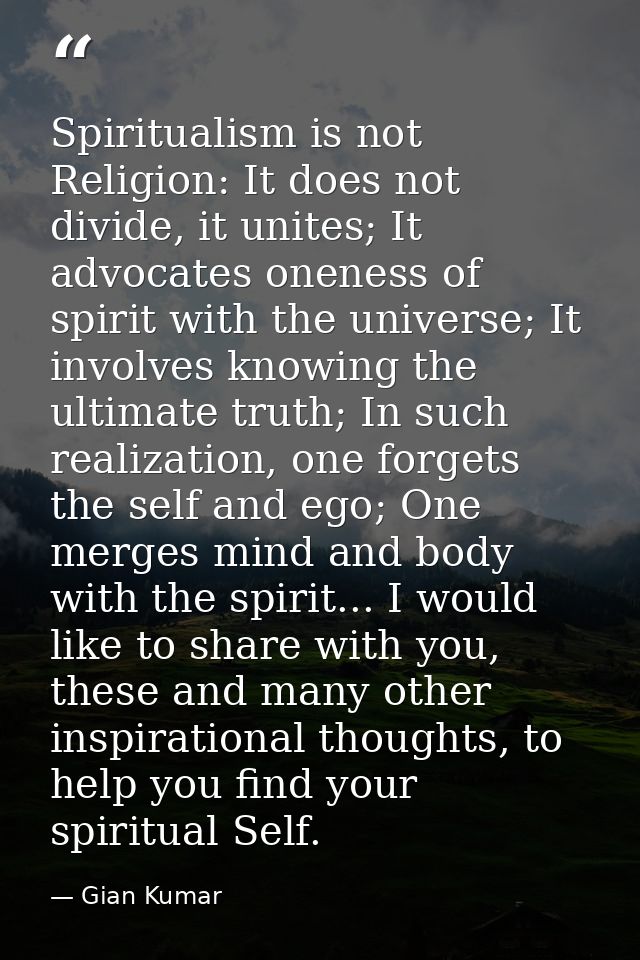 Spiritualism is not Religion: It does not divide, it unites; It advocates oneness of spirit with the universe; It involv — Gian Kumar