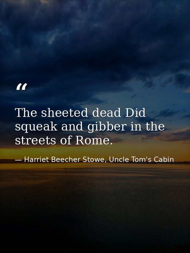 The sheeted dead Did squeak and gibber in the streets of Rome. — Harriet Beecher Stowe, Uncle Tom's Cabin