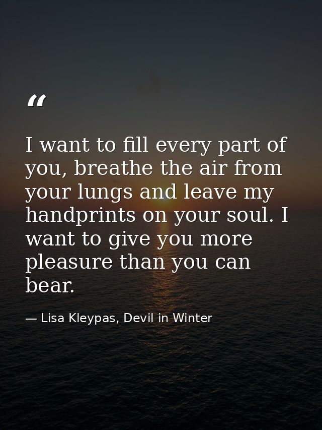 I want to fill every part of you, breathe the air from your lungs and leave my handprints on your soul. I want to give y — Lisa Kleypas, Devil in Winter