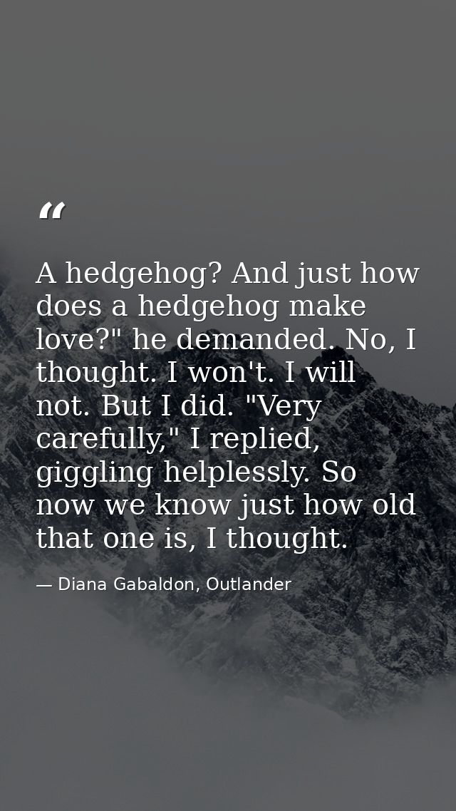A hedgehog? And just how does a hedgehog make love?" he demanded. No, I thought. I won't. I will not. But I did. "Very c — Diana Gabaldon, Outlander