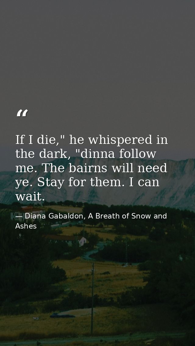 If I die," he whispered in the dark, "dinna follow me. The bairns will need ye. Stay for them. I can wait. — Diana Gabaldon, A Breath of Snow and Ashes