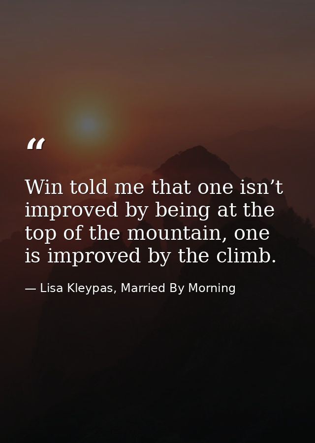 Win told me that one isn’t improved by being at the top of the mountain, one is improved by the climb. — Lisa Kleypas, Married By Morning