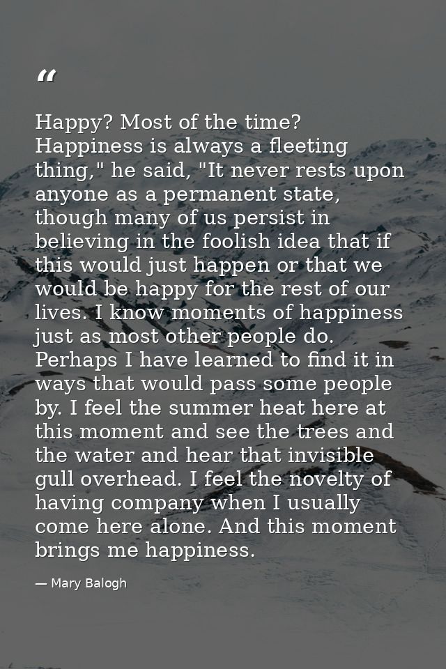 Happy? Most of the time? Happiness is always a fleeting thing," he said, "It never rests upon anyone as a permanent stat — Mary Balogh