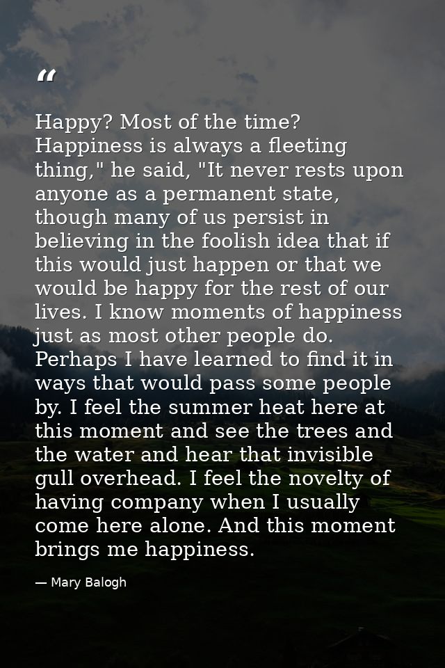 Happy? Most of the time? Happiness is always a fleeting thing," he said, "It never rests upon anyone as a permanent stat — Mary Balogh