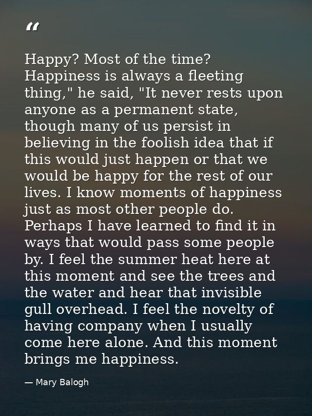 Happy? Most of the time? Happiness is always a fleeting thing," he said, "It never rests upon anyone as a permanent stat — Mary Balogh