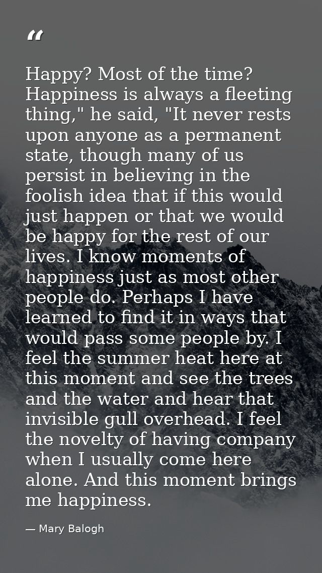 Happy? Most of the time? Happiness is always a fleeting thing," he said, "It never rests upon anyone as a permanent stat — Mary Balogh