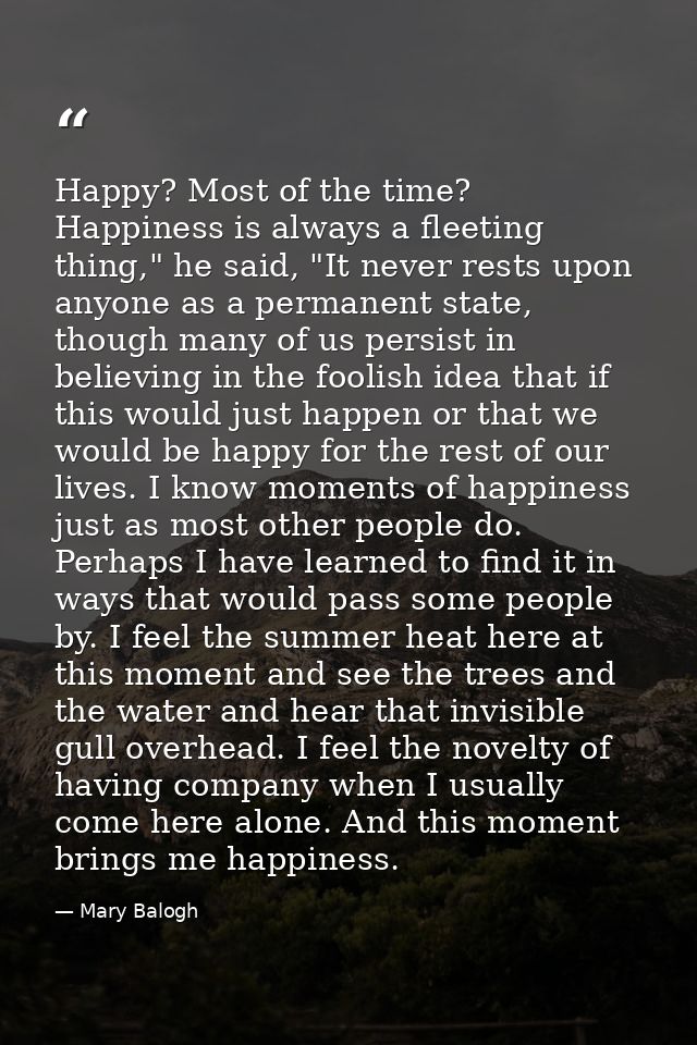 Happy? Most of the time? Happiness is always a fleeting thing," he said, "It never rests upon anyone as a permanent stat — Mary Balogh